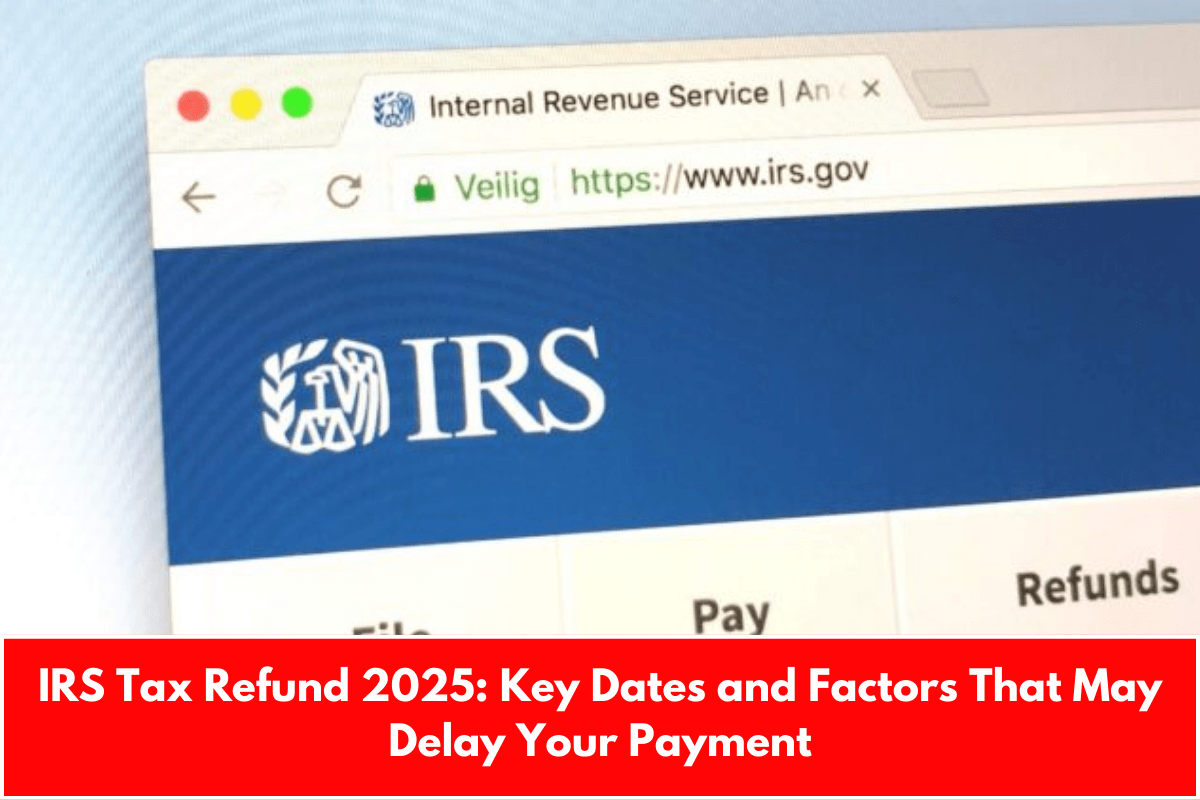 IRS Tax Refund 2025: Key Dates and Factors That May Delay Your Payment
