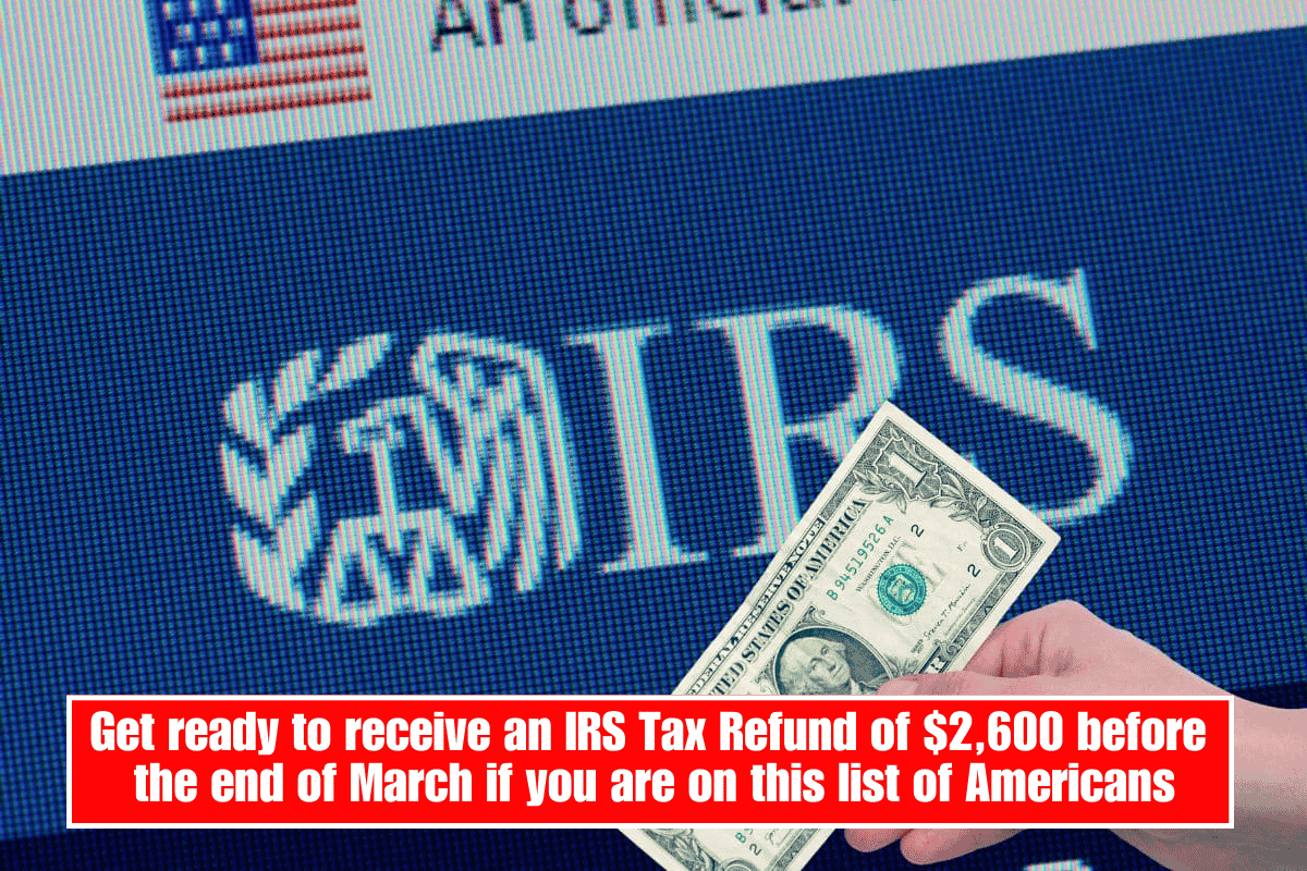 Get ready to receive an IRS Tax Refund of $2,600 before the end of March if you are on this list of Americans