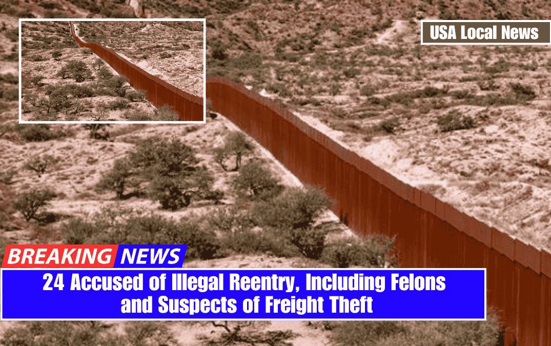24 Accused of Illegal Reentry, Including Felons and Suspects of Freight Theft