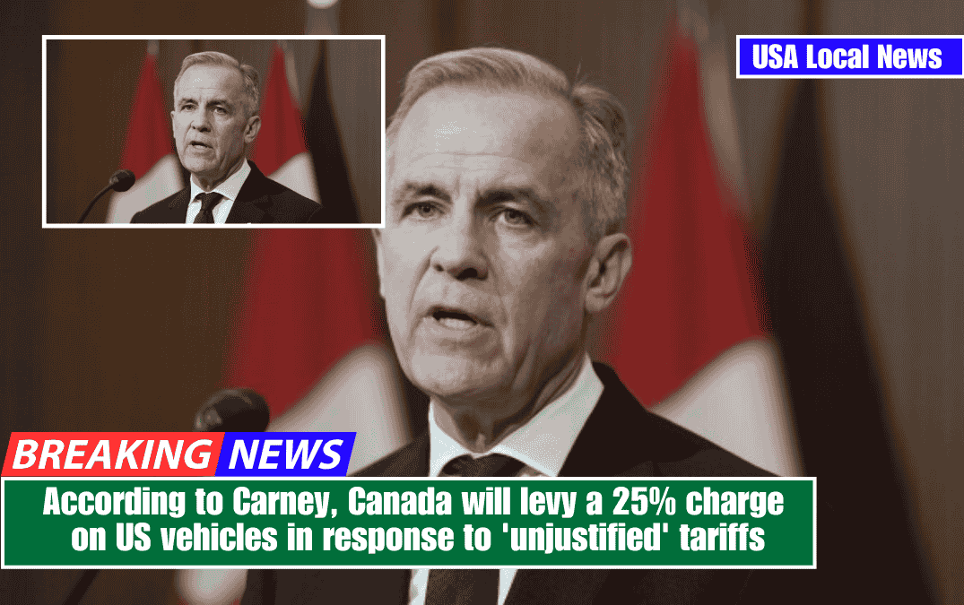 According to Carney, Canada will levy a 25% charge on US vehicles in response to 'unjustified' tariffs