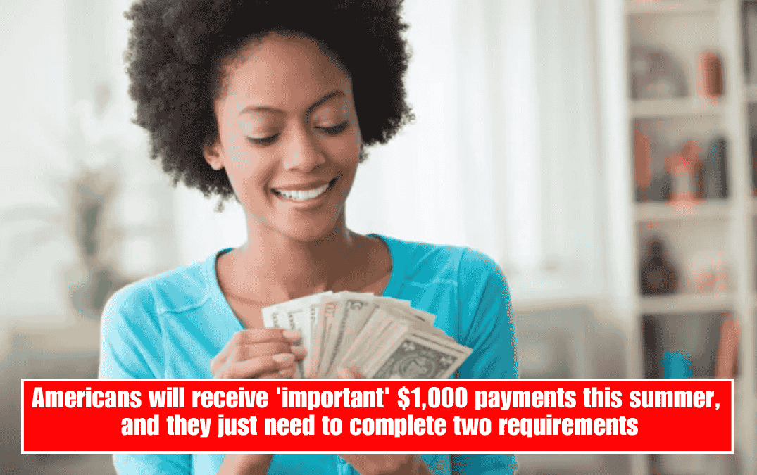 Americans will receive 'important' $1,000 payments this summer, and they just need to complete two requirements