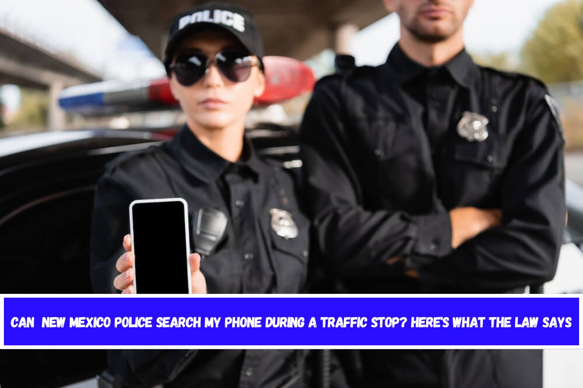 Can New Mexico Police Search My Phone During a Traffic Stop Here's What the Law Says