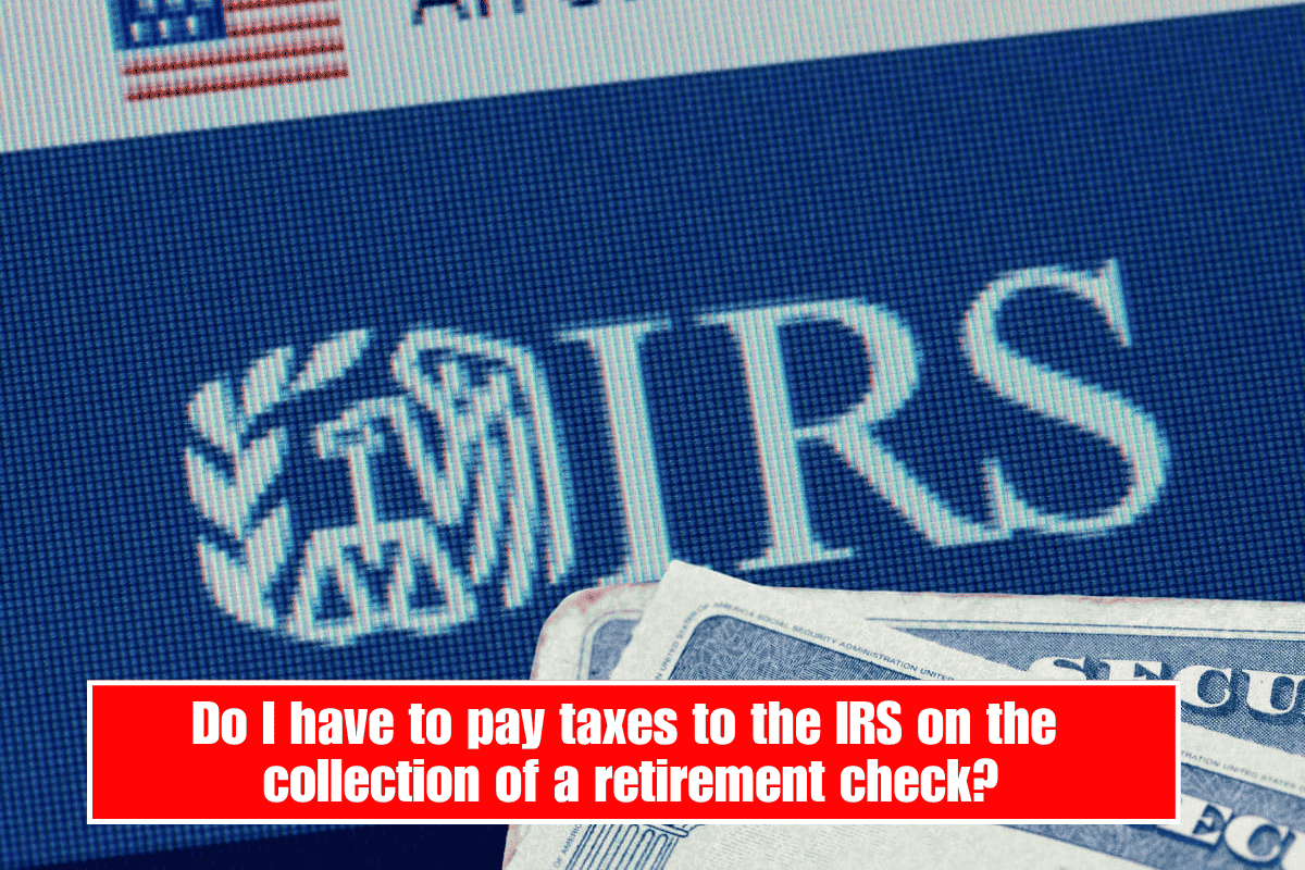 Do I have to pay taxes to the IRS on the collection of a retirement check?