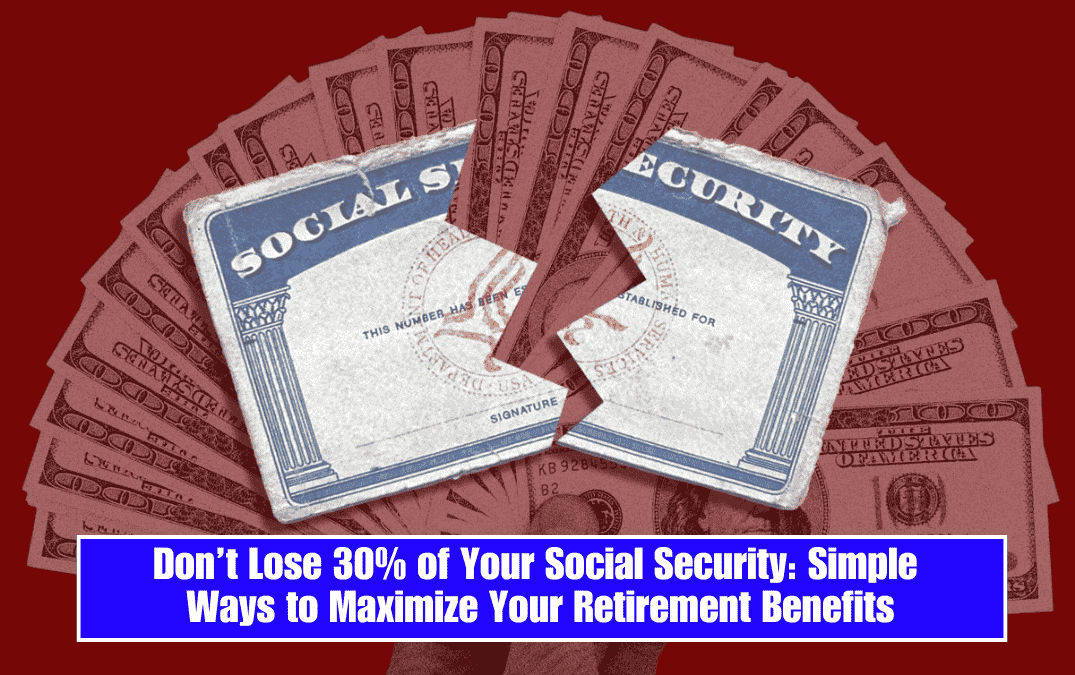 Don’t Lose 30% of Your Social Security: Simple Ways to Maximize Your Retirement Benefits