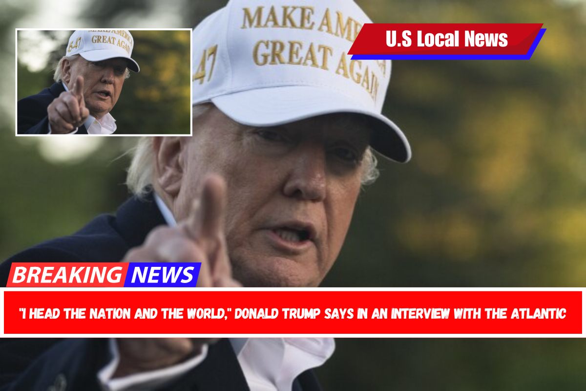 I head the nation and the world, Donald Trump says in an interview with the Atlantic