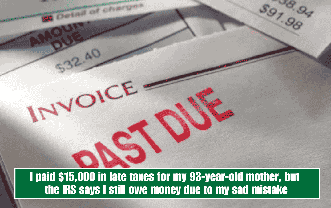 I paid $15,000 in late taxes for my 93-year-old mother, but the IRS says I still owe money due to my sad mistake
