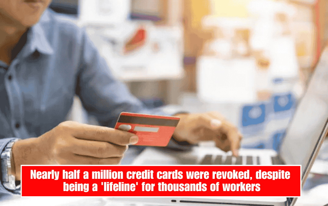 Nearly half a million credit cards were revoked, despite being a 'lifeline' for thousands of workers