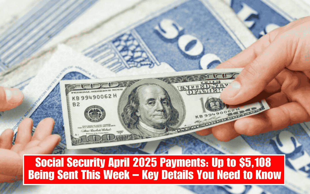 Social Security April 2025 Payments: Up to $5,108 Being Sent This Week – Key Details You Need to Know