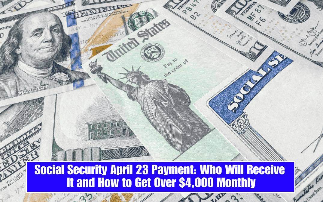 Social Security April 23 Payment: Who Will Receive It and How to Get Over $4,000 Monthly