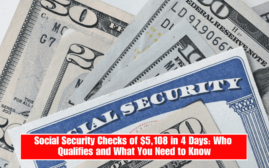 Social Security Checks of $5,108 in 4 Days: Who Qualifies and What You Need to Know