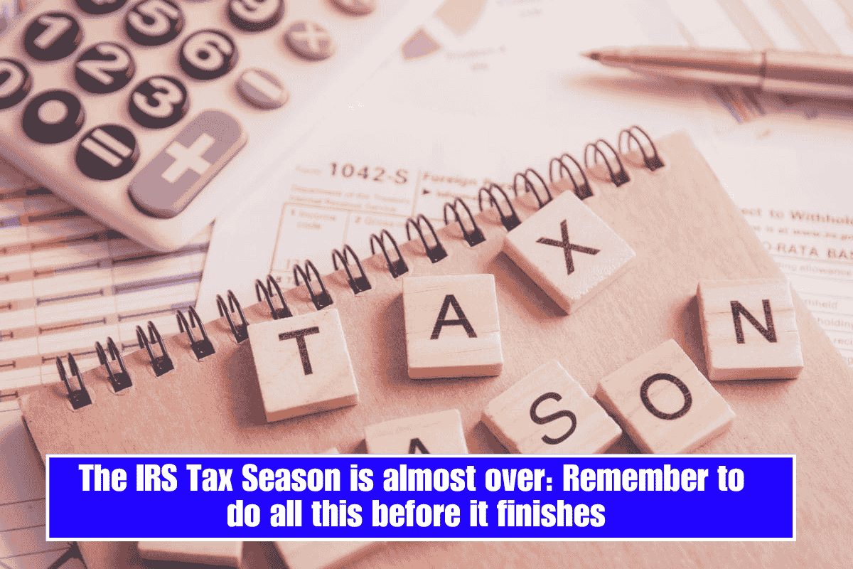 The IRS Tax Season is almost over: Remember to do all this before it finishes