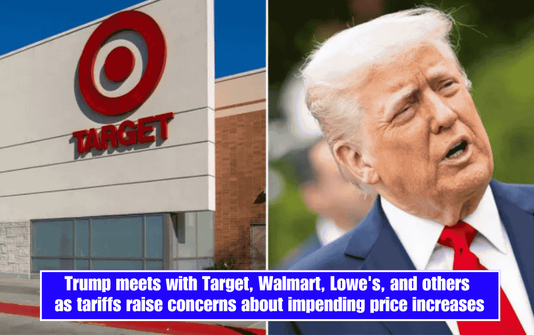 Trump meets with Target, Walmart, Lowe's, and others as tariffs raise concerns about impending price increases