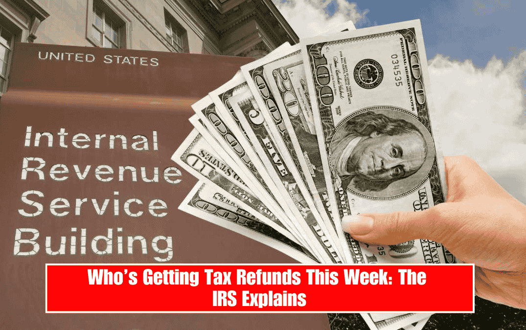 Who’s Getting Tax Refunds This Week: The IRS Explains