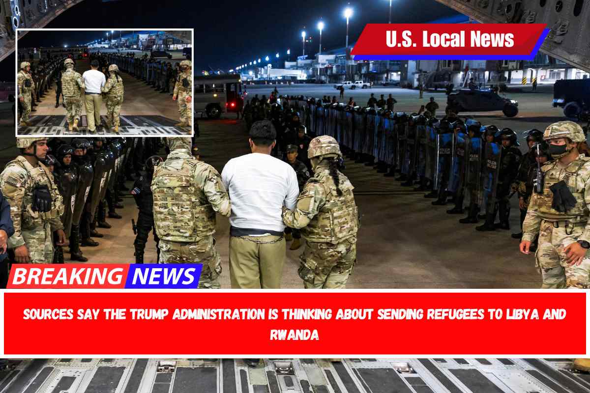 Sources say the Trump administration is thinking about sending refugees to Libya and Rwanda